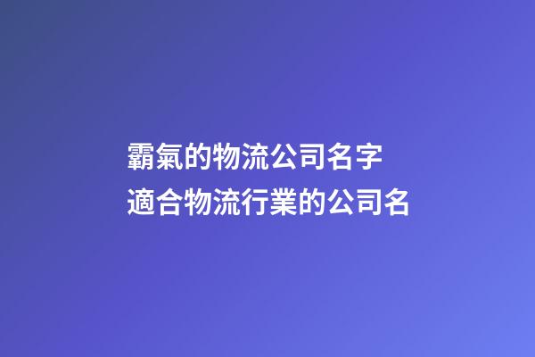 霸氣的物流公司名字 適合物流行業的公司名